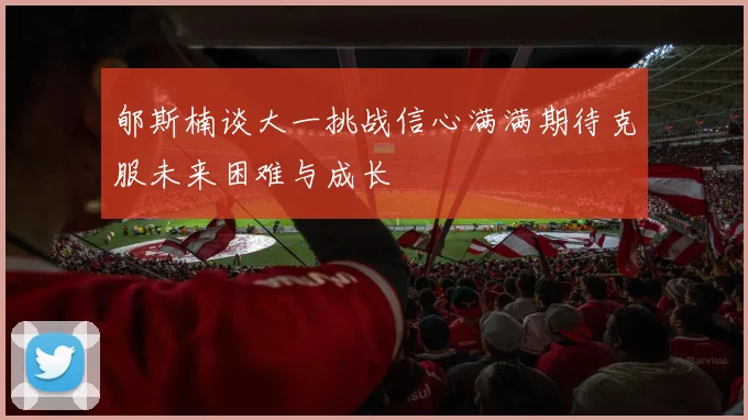 郇斯楠谈大一挑战信心满满期待克服未来困难与成长