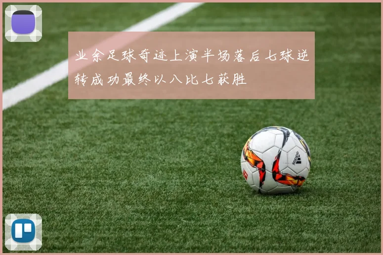 业余足球奇迹上演半场落后七球逆转成功最终以八比七获胜
