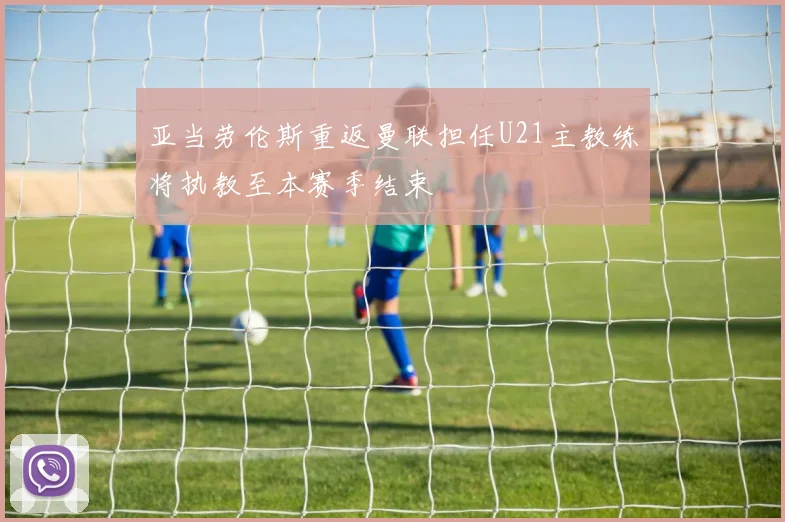 亚当劳伦斯重返曼联担任U21主教练将执教至本赛季结束