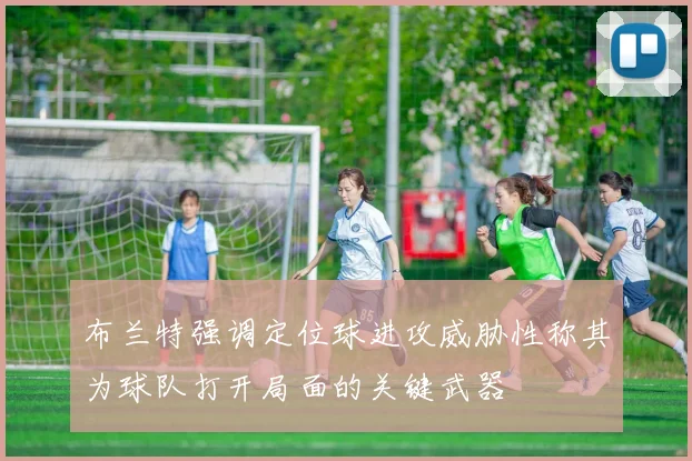 布兰特强调定位球进攻威胁性称其为球队打开局面的关键武器