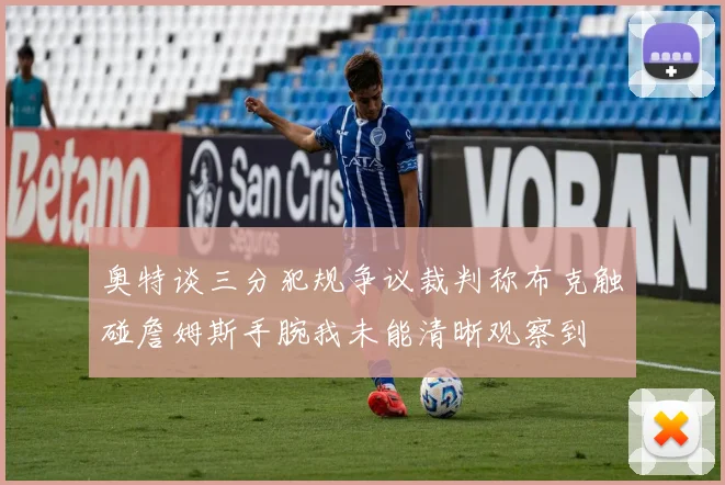 奥特谈三分犯规争议裁判称布克触碰詹姆斯手腕我未能清晰观察到