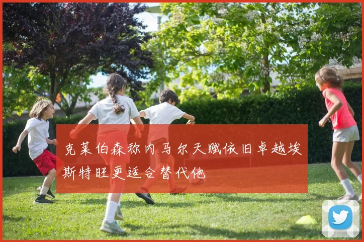 克莱伯森称内马尔天赋依旧卓越埃斯特旺更适合替代他