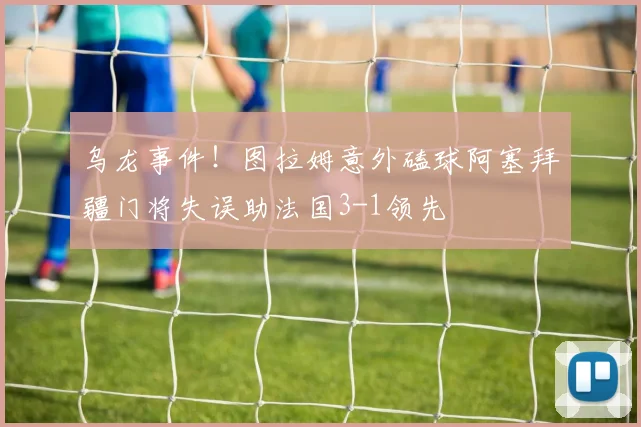 乌龙事件！图拉姆意外磕球阿塞拜疆门将失误助法国3-1领先