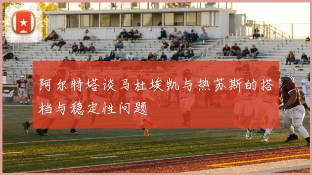 阿尔特塔谈马杜埃凯与热苏斯的搭档与稳定性问题