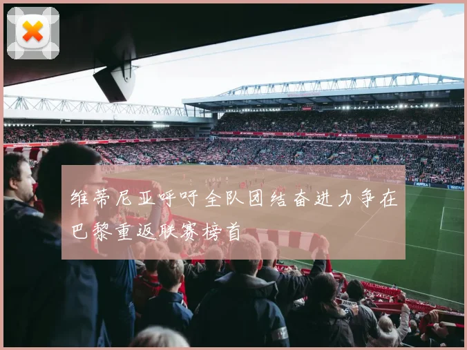 维蒂尼亚呼吁全队团结奋进力争在巴黎重返联赛榜首