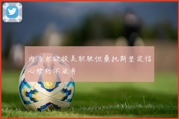 内马尔欲投美职联但桑托斯坚定信心续约不放弃