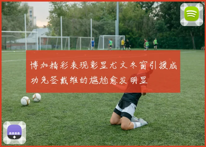 博加精彩表现彰显尤文冬窗引援成功免签戴维的尴尬愈发明显