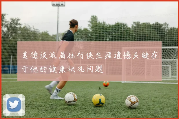 基德谈浓眉独行侠生涯遗憾关键在于他的健康状况问题