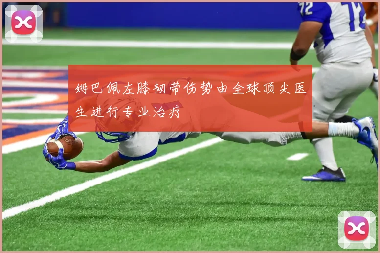 姆巴佩左膝韧带伤势由全球顶尖医生进行专业治疗