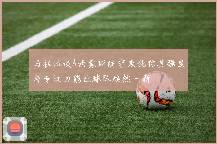 马祖拉谈A西蒙斯防守表现称其强度与专注力能让球队焕然一新