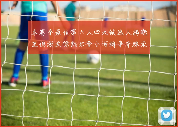 本赛季最佳第六人四大候选人揭晓里德谢泼德凯尔登小海梅争夺殊荣