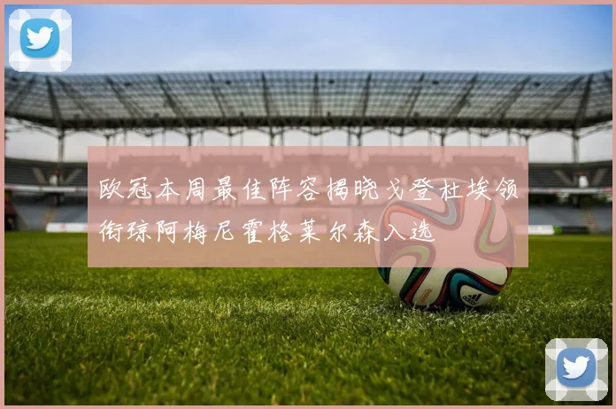 欧冠本周最佳阵容揭晓戈登杜埃领衔琼阿梅尼霍格莱尔森入选