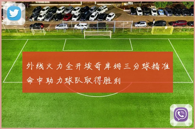 外线火力全开埃奇库姆三分球精准命中助力球队取得胜利