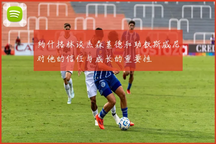 约什格林谈杰森基德和助教斯威尼对他的信任与成长的重要性