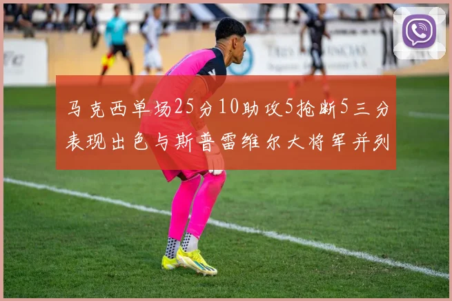 马克西单场25分10助攻5抢断5三分表现出色与斯普雷维尔大将军并列NBA历史第一
