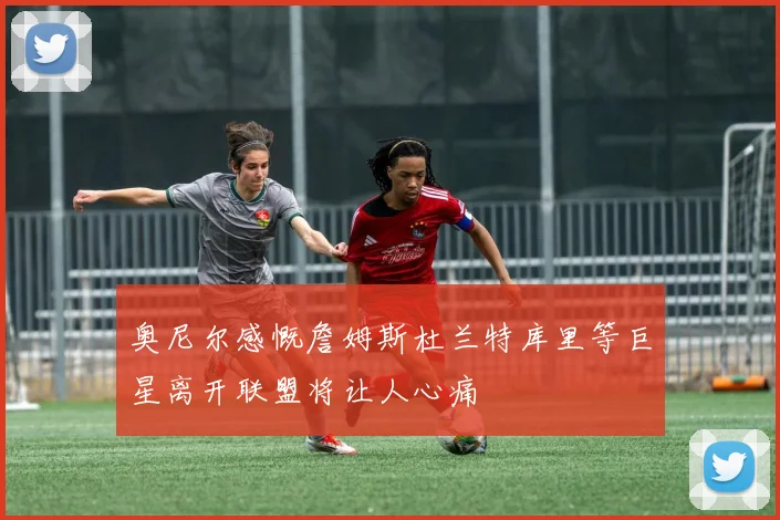 奥尼尔感慨詹姆斯杜兰特库里等巨星离开联盟将让人心痛