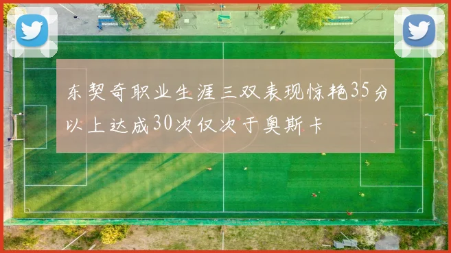 东契奇职业生涯三双表现惊艳35分以上达成30次仅次于奥斯卡