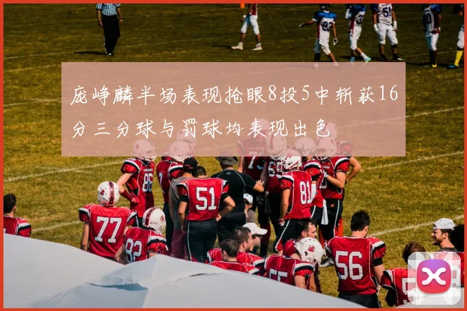 庞峥麟半场表现抢眼8投5中斩获16分三分球与罚球均表现出色