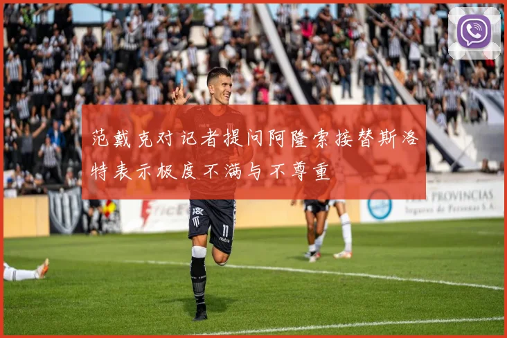 范戴克对记者提问阿隆索接替斯洛特表示极度不满与不尊重