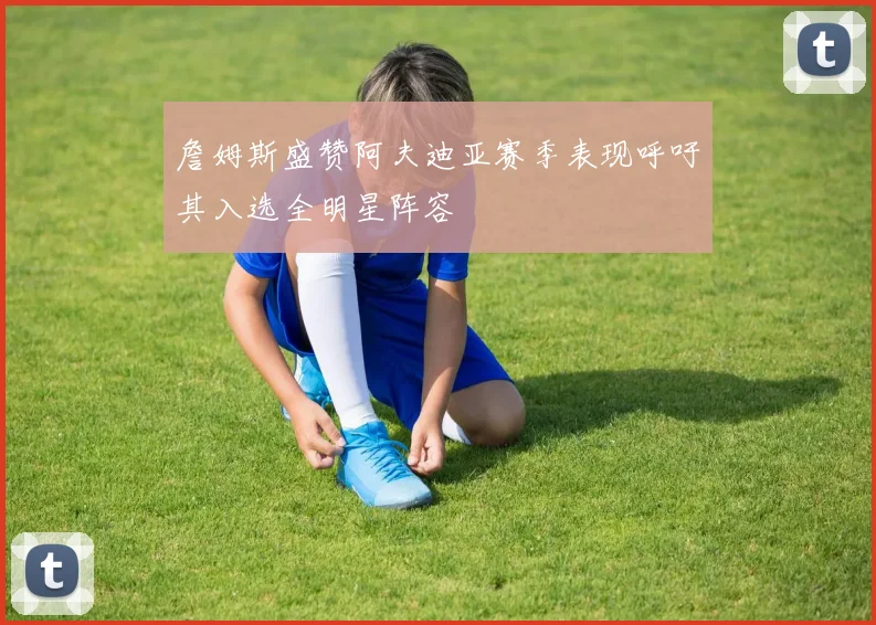 詹姆斯盛赞阿夫迪亚赛季表现呼吁其入选全明星阵容