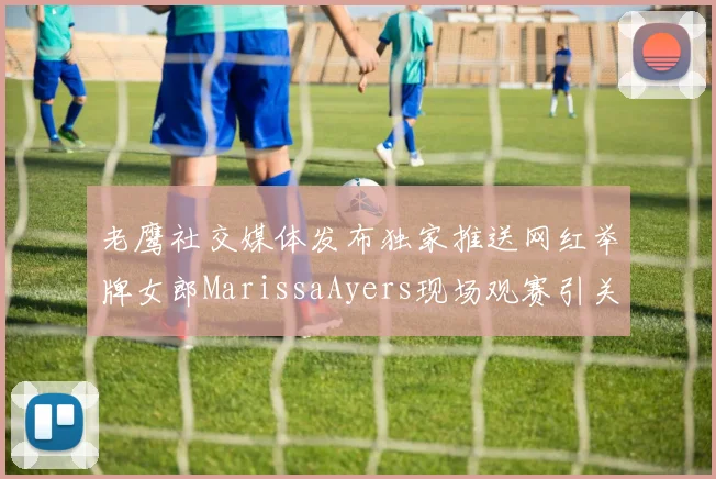 老鹰社交媒体发布独家推送网红举牌女郎MarissaAyers现场观赛引关注
