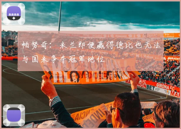 帕努奇：米兰即便赢得德比也无法与国米争夺冠军地位