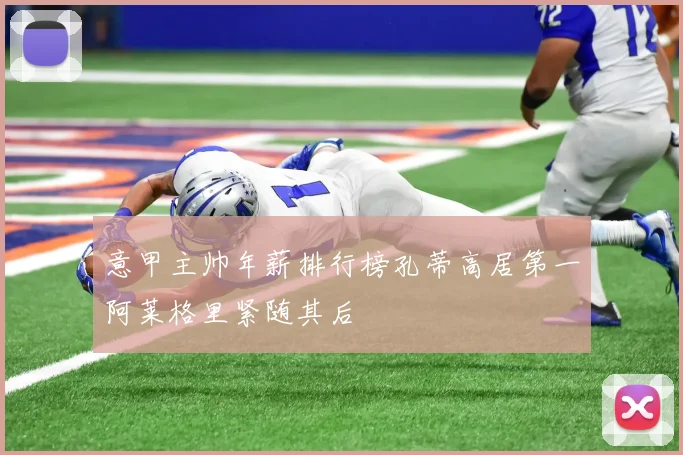 意甲主帅年薪排行榜孔蒂高居第一阿莱格里紧随其后