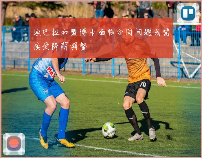 迪巴拉加盟博卡面临合同问题或需接受降薪调整