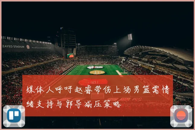 媒体人呼吁赵睿带伤上场男篮需情绪支持与郭导减压策略