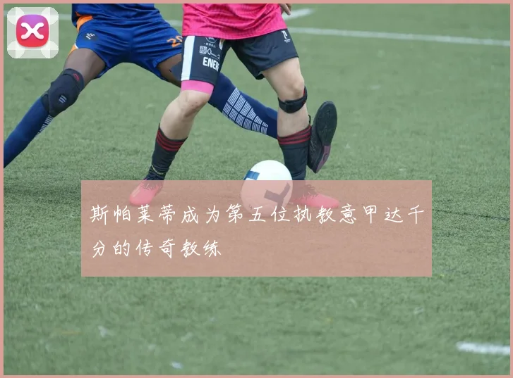斯帕莱蒂成为第五位执教意甲达千分的传奇教练