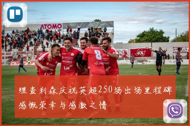 理查利森庆祝英超250场出场里程碑感慨荣幸与感激之情