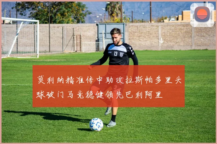 莫利纳精准传中助攻拉斯帕多里头球破门马竞稳健领先巴利阿里