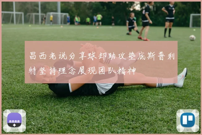 昌西老说分享球却助攻垫底斯普利特坚持理念展现团队精神