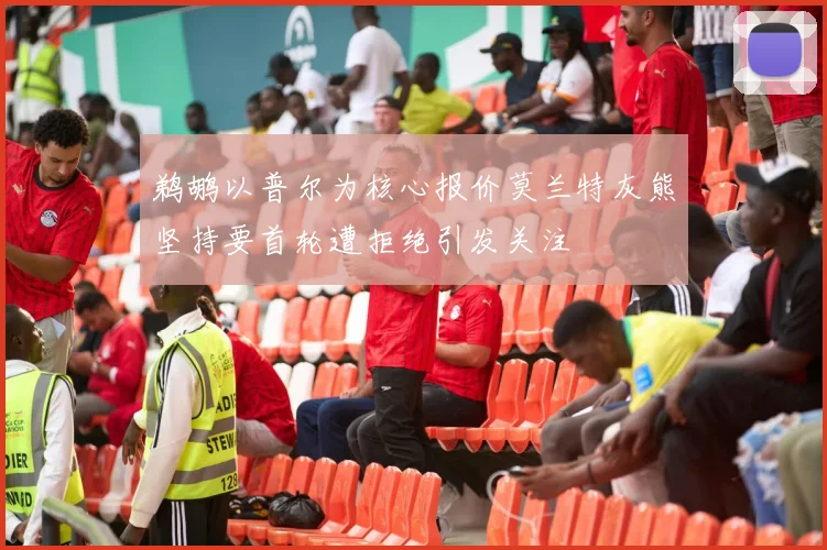 鹈鹕以普尔为核心报价莫兰特灰熊坚持要首轮遭拒绝引发关注