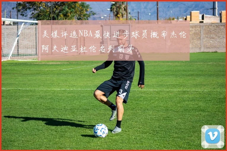 美媒评选NBA最快进步球员概率杰伦阿夫迪亚杜伦名列前茅