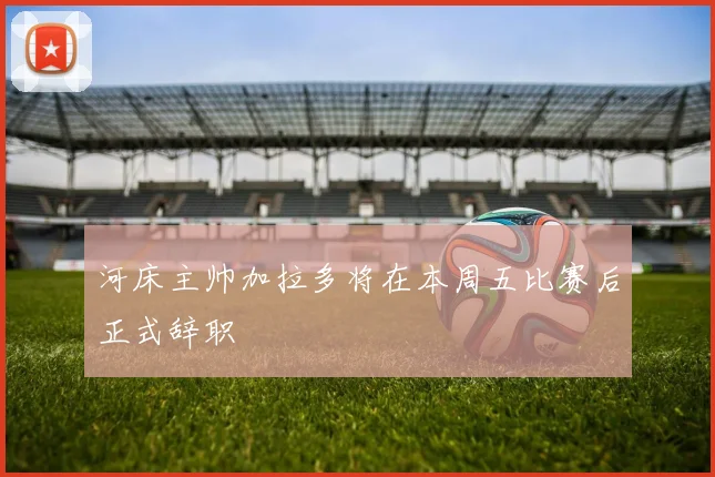 河床主帅加拉多将在本周五比赛后正式辞职