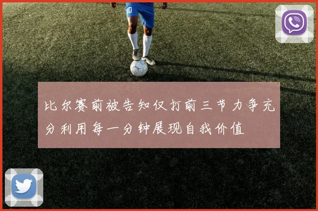 比尔赛前被告知仅打前三节力争充分利用每一分钟展现自我价值
