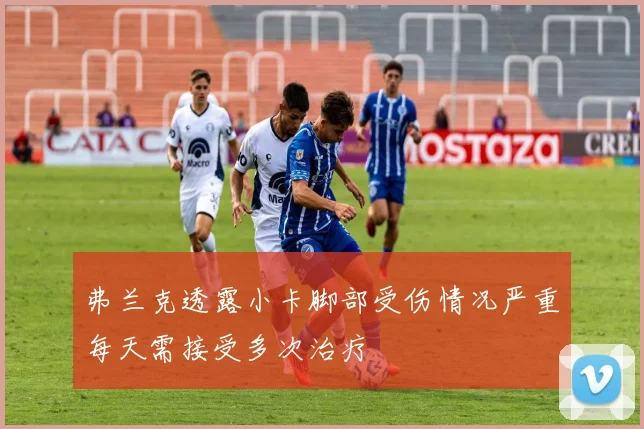 弗兰克透露小卡脚部受伤情况严重每天需接受多次治疗
